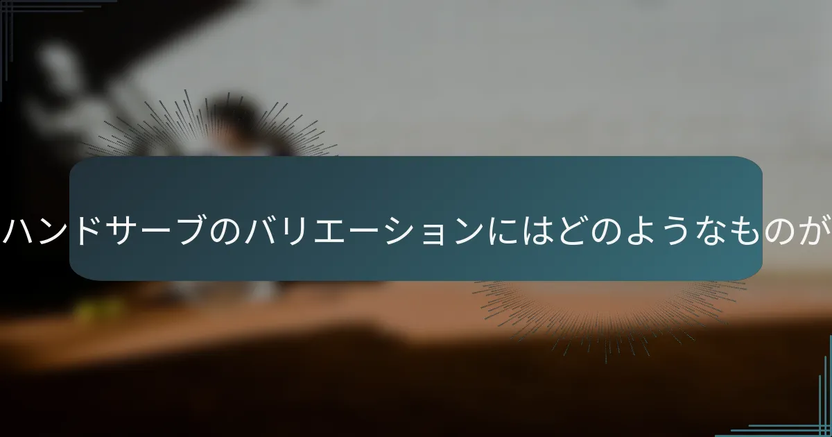 アンダーハンドサーブのバリエーションにはどのようなものがあるか？
