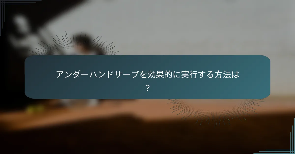 アンダーハンドサーブを効果的に実行する方法は？