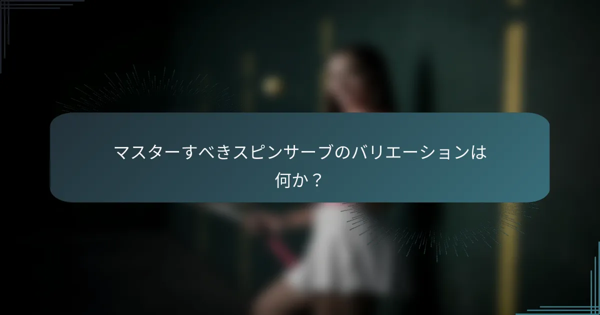 マスターすべきスピンサーブのバリエーションは何か？
