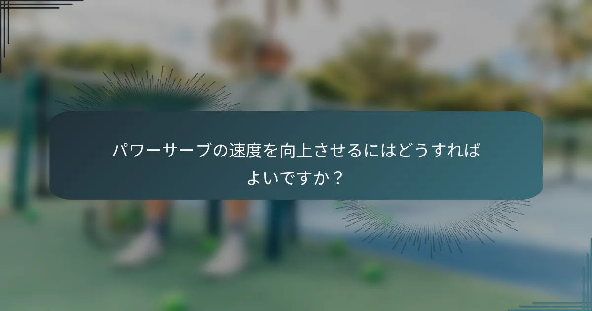 パワーサーブの速度を向上させるにはどうすればよいですか？