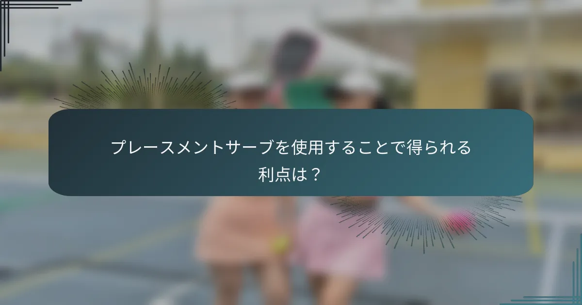 プレースメントサーブを使用することで得られる利点は？