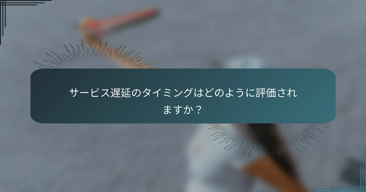 サービス遅延のタイミングはどのように評価されますか？