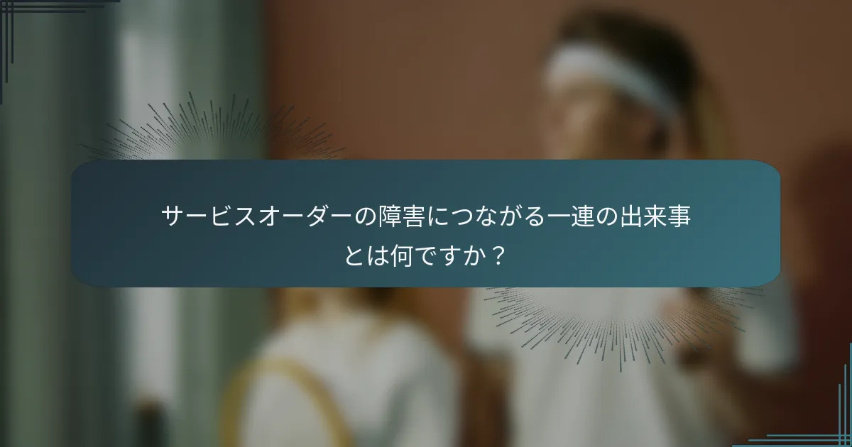サービスオーダーの障害につながる一連の出来事とは何ですか？