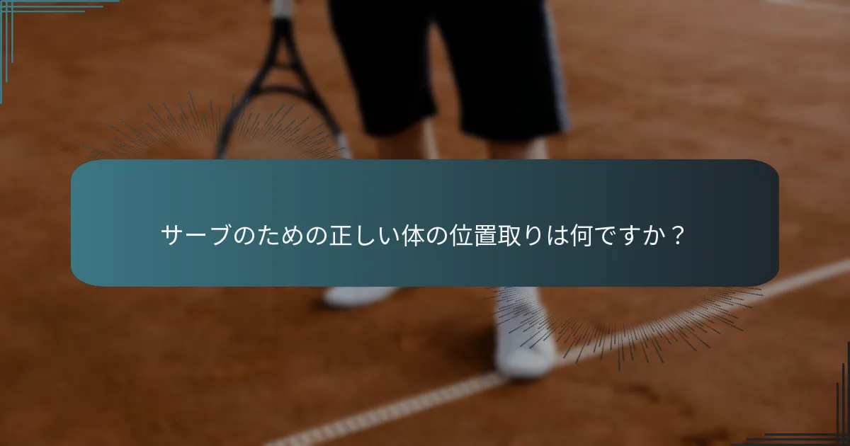 サーブのための正しい体の位置取りは何ですか？