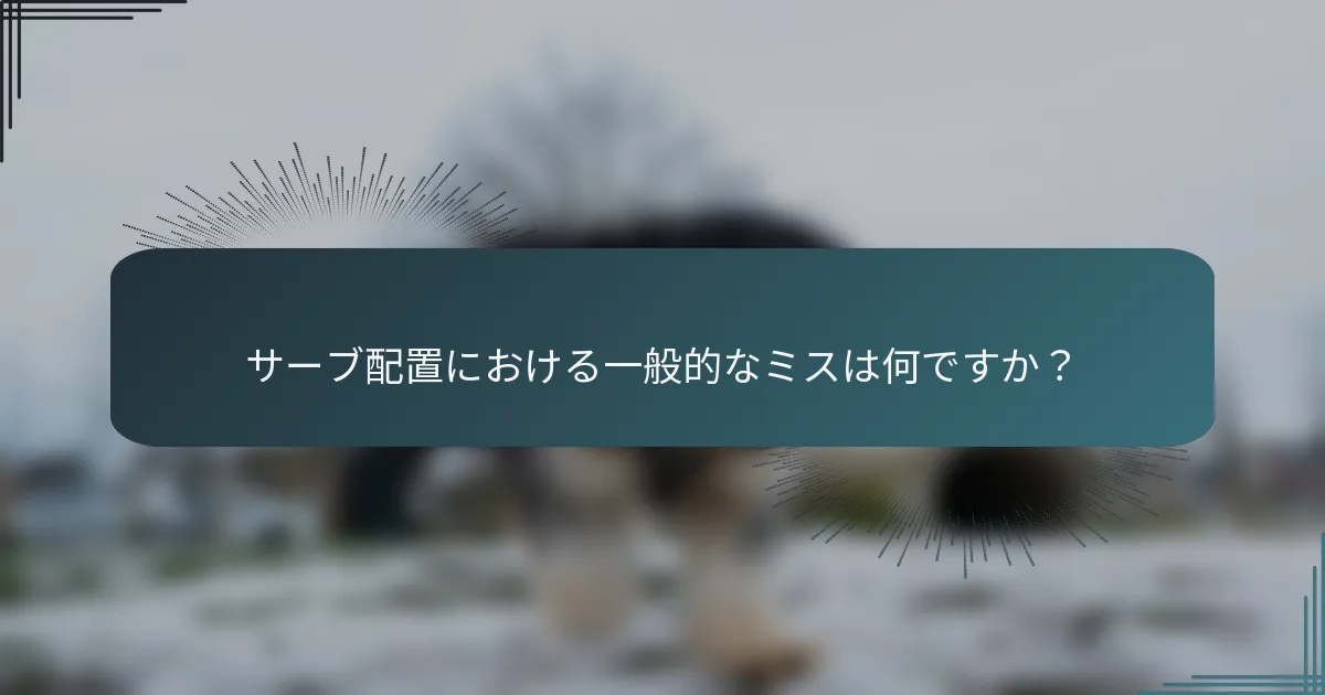 サーブ配置における一般的なミスは何ですか？
