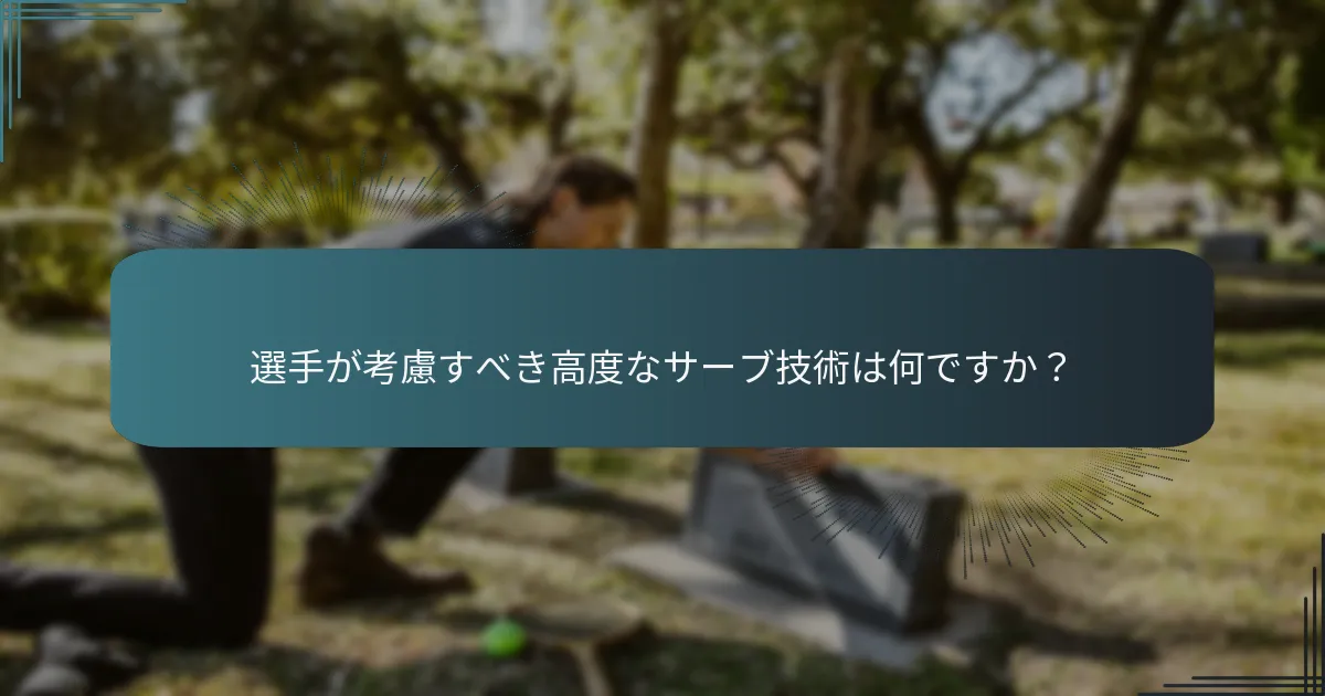 選手が考慮すべき高度なサーブ技術は何ですか？