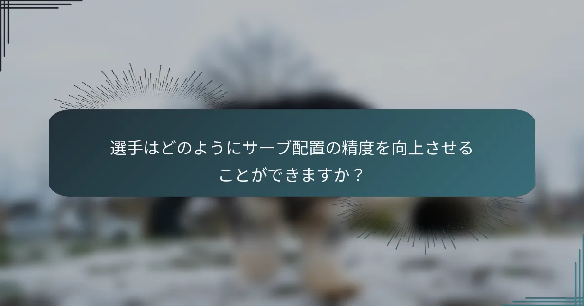 選手はどのようにサーブ配置の精度を向上させることができますか？